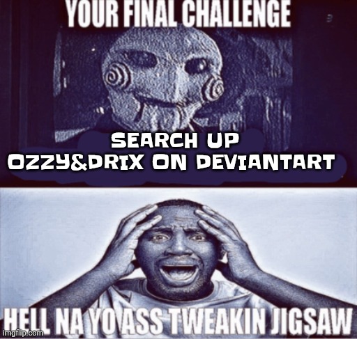 your final challenge | SEARCH UP OZZY&DRIX ON DEVIANTART | image tagged in your final challenge | made w/ Imgflip meme maker