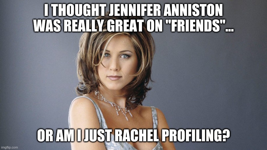 rachel | I THOUGHT JENNIFER ANNISTON WAS REALLY GREAT ON "FRIENDS"... OR AM I JUST RACHEL PROFILING? | image tagged in friends | made w/ Imgflip meme maker
