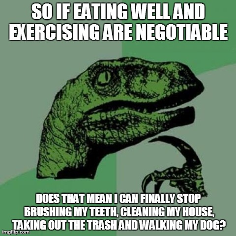 Philosoraptor Meme | SO IF EATING WELL AND EXERCISING ARE NEGOTIABLE  DOES THAT MEAN I CAN FINALLY STOP BRUSHING MY TEETH, CLEANING MY HOUSE, TAKING OUT THE TRAS | image tagged in memes,philosoraptor | made w/ Imgflip meme maker