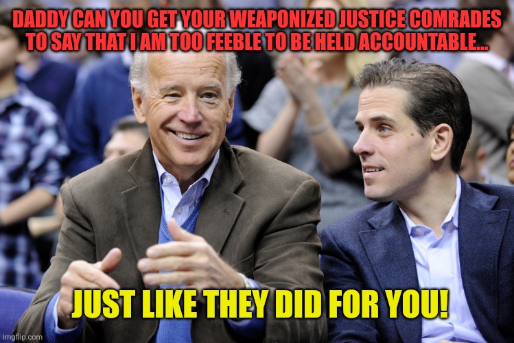 Joe and Hunter Open for Bussiness | DADDY CAN YOU GET YOUR WEAPONIZED JUSTICE COMRADES TO SAY THAT I AM TOO FEEBLE TO BE HELD ACCOUNTABLE... JUST LIKE THEY DID FOR YOU! | image tagged in joe and hunter open for bussiness | made w/ Imgflip meme maker