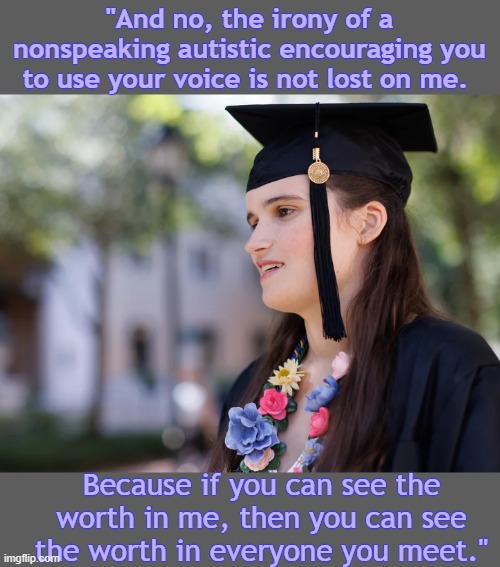 Really quite inspiring | "And no, the irony of a nonspeaking autistic encouraging you to use your voice is not lost on me. Because if you can see the worth in me, then you can see the worth in everyone you meet." | image tagged in autistic valedictorian,autism,speech,advice | made w/ Imgflip meme maker