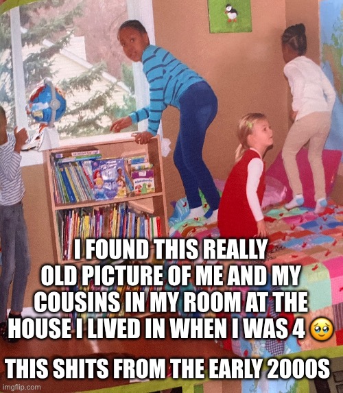 Back in my day… | I FOUND THIS REALLY OLD PICTURE OF ME AND MY COUSINS IN MY ROOM AT THE HOUSE I LIVED IN WHEN I WAS 4 🥹; THIS SHITS FROM THE EARLY 2000S | image tagged in 2000s | made w/ Imgflip meme maker