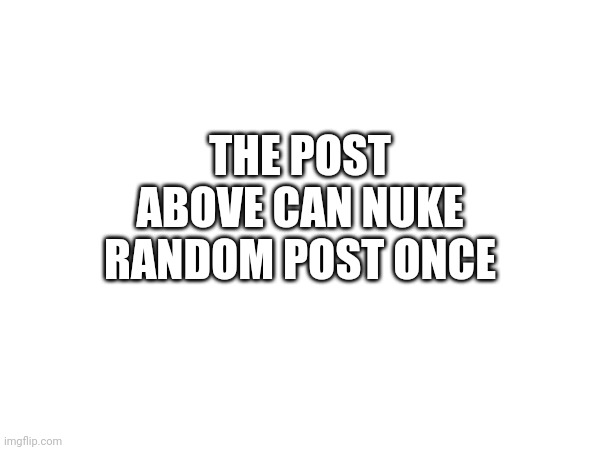 THE POST ABOVE CAN NUKE RANDOM POST ONCE | made w/ Imgflip meme maker