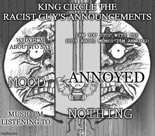 King circle's new announcements | CAN YOU STOP WITH THE POST ABOVE MEMES I'M ANNOYED; ANNOYED; NOTHING | image tagged in king circle's new announcements | made w/ Imgflip meme maker