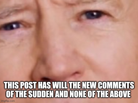 THIS POST HAS WILL THE NEW COMMENTS OF THE SUDDEN AND NONE OF THE ABOVE | made w/ Imgflip meme maker
