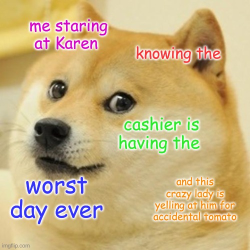 Doge | me staring at Karen; knowing the; cashier is having the; and this crazy lady is yelling at him for accidental tomato; worst day ever | image tagged in memes,doge | made w/ Imgflip meme maker