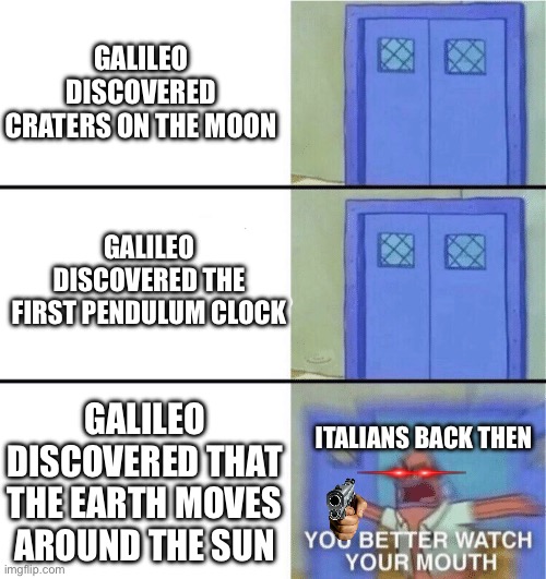 He was correct however ??✅ | GALILEO DISCOVERED CRATERS ON THE MOON; GALILEO DISCOVERED THE FIRST PENDULUM CLOCK; GALILEO DISCOVERED THAT THE EARTH MOVES AROUND THE SUN; ITALIANS BACK THEN | image tagged in you better watch your mouth | made w/ Imgflip meme maker