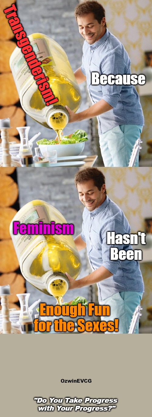 [Do You Take...] | Transgenderism! Because; Feminism; Hasn't 

Been; Enough Fun 
for the Sexes! OzwinEVCG; "Do You Take Progress 

with Your Progress?" | image tagged in guy pouring olive oil on the salad,advertisement,feminism,transgenderism,clown world wig,lawnmower haircut | made w/ Imgflip meme maker