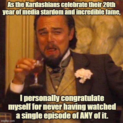 The Kardashian Media Megalith | As the Kardashians celebrate their 20th year of media stardom and incredible fame, I personally congratulate myself for never having watched a single episode of ANY of it. | image tagged in kardashians | made w/ Imgflip meme maker