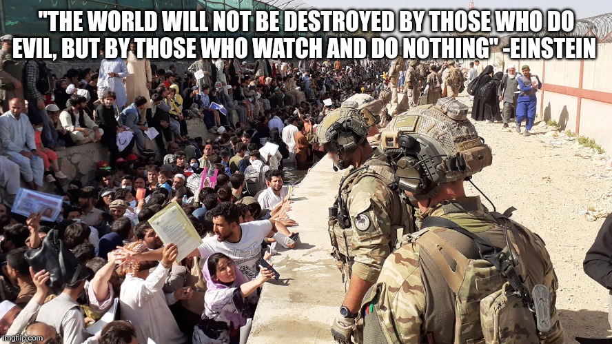 Einstein | "THE WORLD WILL NOT BE DESTROYED BY THOSE WHO DO EVIL, BUT BY THOSE WHO WATCH AND DO NOTHING" -EINSTEIN | image tagged in afghanistan,us military | made w/ Imgflip meme maker
