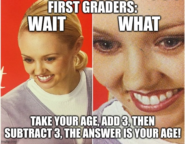 Do this to a first grader | FIRST GRADERS:; WAIT; WHAT; TAKE YOUR AGE, ADD 3, THEN SUBTRACT 3, THE ANSWER IS YOUR AGE! | image tagged in wait what | made w/ Imgflip meme maker