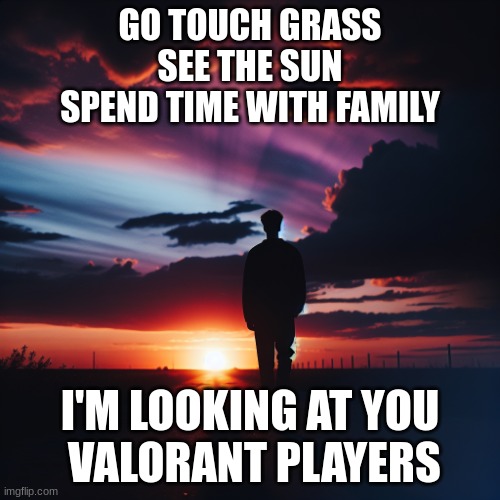 sad person slowly walking away on a beautiful sunset | GO TOUCH GRASS
SEE THE SUN
SPEND TIME WITH FAMILY; I'M LOOKING AT YOU
 VALORANT PLAYERS | image tagged in sad person slowly walking away on a beautiful sunset | made w/ Imgflip meme maker