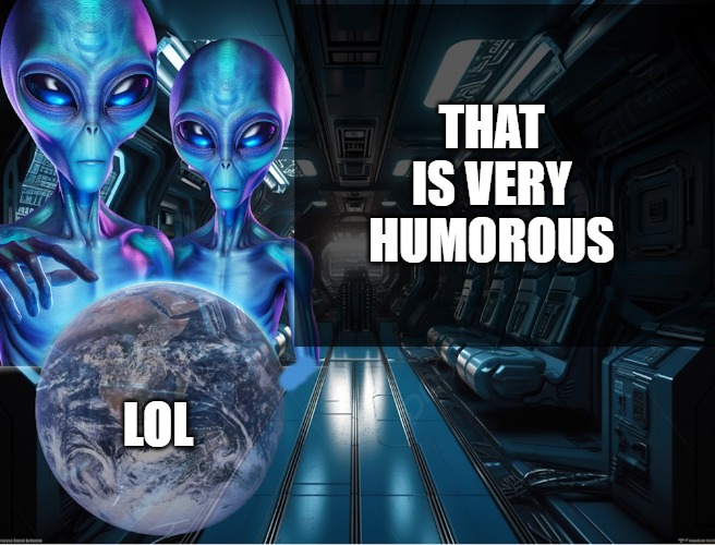 alien observations | THAT IS VERY HUMOROUS LOL | image tagged in alien observations | made w/ Imgflip meme maker