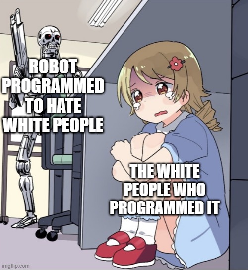 Anime Girl Hiding from Terminator | ROBOT PROGRAMMED TO HATE WHITE PEOPLE THE WHITE PEOPLE WHO PROGRAMMED IT | image tagged in anime girl hiding from terminator | made w/ Imgflip meme maker