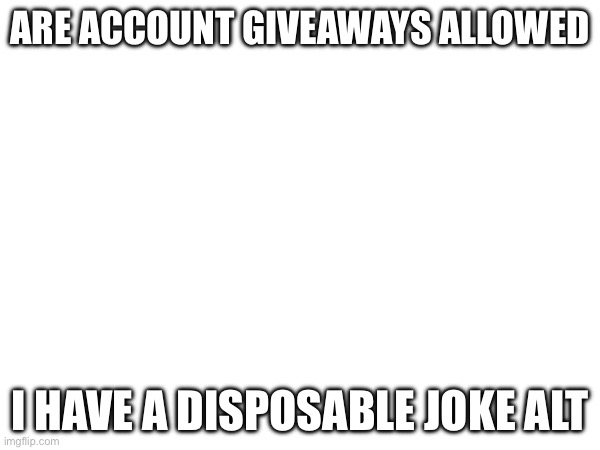 ARE ACCOUNT GIVEAWAYS ALLOWED; I HAVE A DISPOSABLE JOKE ALT | made w/ Imgflip meme maker