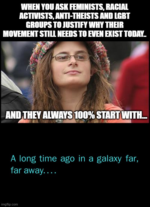 'Well in 1804...' | WHEN YOU ASK FEMINISTS, RACIAL ACTIVISTS, ANTI-THEISTS AND LGBT GROUPS TO JUSTIFY WHY THEIR MOVEMENT STILL NEEDS TO EVEN EXIST TODAY.. AND THEY ALWAYS 100% START WITH... | image tagged in memes,college liberal,a long time ago in a galaxy far far away | made w/ Imgflip meme maker