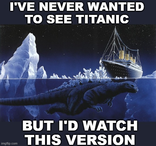Suddenly, it's much better | I'VE NEVER WANTED
TO SEE TITANIC; BUT I'D WATCH THIS VERSION | image tagged in godzilla sinking the titanic,mashup,fanfiction,godzilla,monster,kaiju | made w/ Imgflip meme maker
