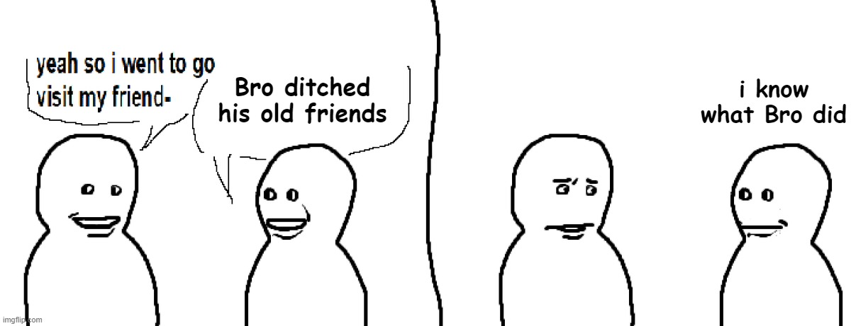 Bro ditched his friends | i know what Bro did; Bro ditched his old friends | image tagged in bro visited his friend | made w/ Imgflip meme maker