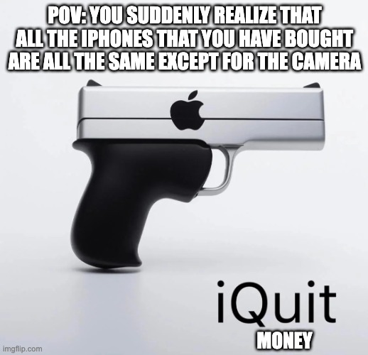 iquit | POV: YOU SUDDENLY REALIZE THAT ALL THE IPHONES THAT YOU HAVE BOUGHT ARE ALL THE SAME EXCEPT FOR THE CAMERA; MONEY | image tagged in iquit | made w/ Imgflip meme maker