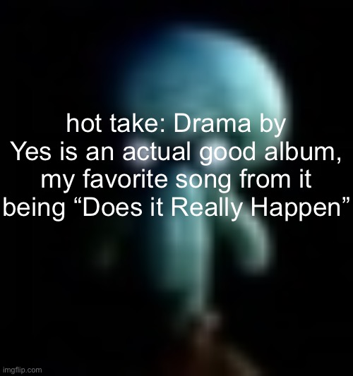 squamboard | hot take: Drama by Yes is an actual good album, my favorite song from it being “Does it Really Happen” | image tagged in squamboard | made w/ Imgflip meme maker