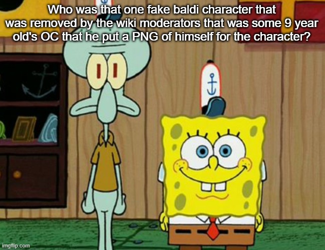 squidward and spogbob | Who was that one fake baldi character that was removed by the wiki moderators that was some 9 year old's OC that he put a PNG of himself for the character? | image tagged in squidward and spogbob | made w/ Imgflip meme maker