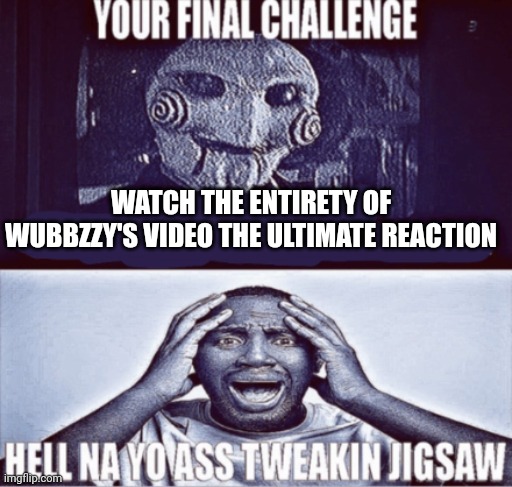 My autistic ass watched it all | WATCH THE ENTIRETY OF WUBBZZY'S VIDEO THE ULTIMATE REACTION | image tagged in your final challenge | made w/ Imgflip meme maker