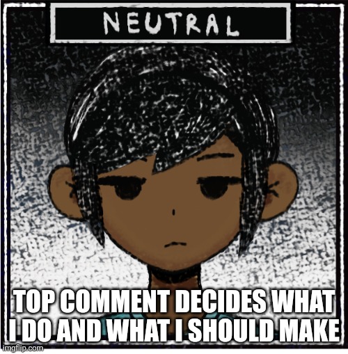 idk | TOP COMMENT DECIDES WHAT I DO AND WHAT I SHOULD MAKE | image tagged in my omor oc idk | made w/ Imgflip meme maker