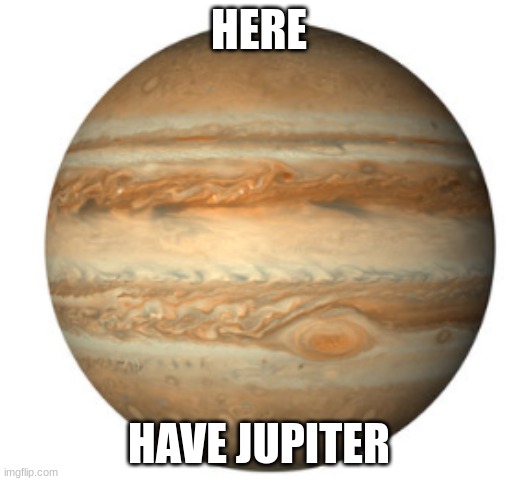 Jupiter | HERE; HAVE JUPITER | image tagged in jupiter | made w/ Imgflip meme maker