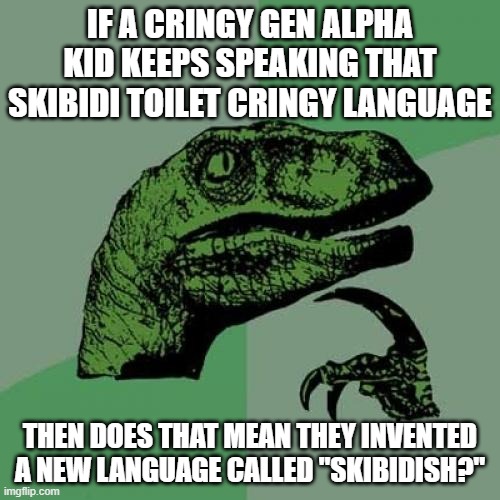 I'd say yes, but it's up to you guys to decide. | IF A CRINGY GEN ALPHA KID KEEPS SPEAKING THAT SKIBIDI TOILET CRINGY LANGUAGE; THEN DOES THAT MEAN THEY INVENTED A NEW LANGUAGE CALLED "SKIBIDISH?" | image tagged in memes,philosoraptor,cringe,funny | made w/ Imgflip meme maker