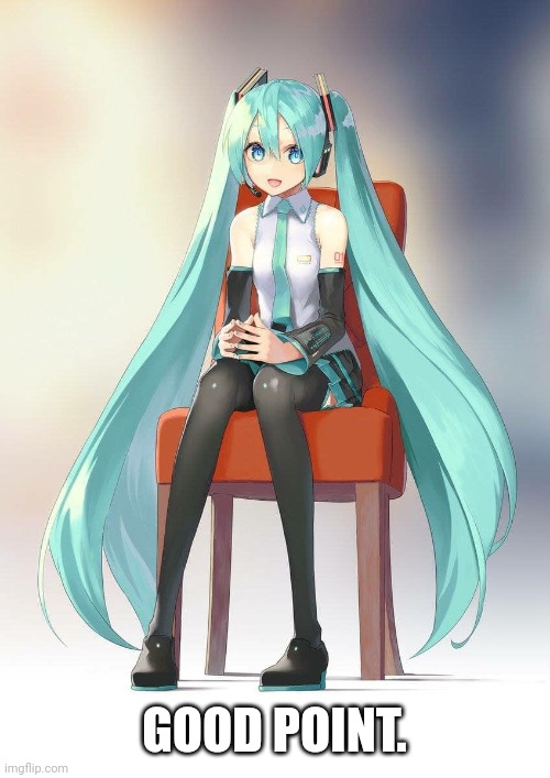 Therapist Miku | GOOD POINT. | image tagged in therapist miku | made w/ Imgflip meme maker