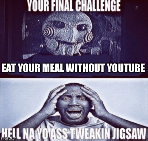 your final challenge | EAT YOUR MEAL WITHOUT YOUTUBE | image tagged in your final challenge | made w/ Imgflip meme maker