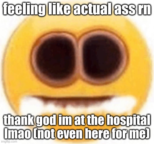 got in the car and wanted to regurgitate my insides, hows life been for yall | feeling like actual ass rn; thank god im at the hospital lmao (not even here for me) | image tagged in emoji foaming at the mouth | made w/ Imgflip meme maker