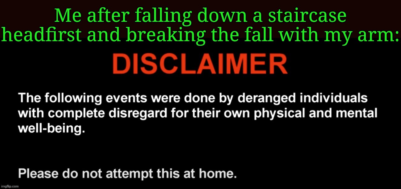 I'm milking my own misfortune bc funny | Me after falling down a staircase headfirst and breaking the fall with my arm: | image tagged in the following events were done by deranged individuals | made w/ Imgflip meme maker