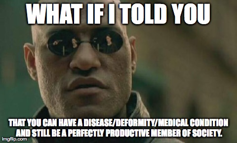 Matrix Morpheus | WHAT IF I TOLD YOU THAT YOU CAN HAVE A DISEASE/DEFORMITY/MEDICAL CONDITION AND STILL BE A PERFECTLY PRODUCTIVE MEMBER OF SOCIETY. | image tagged in memes,matrix morpheus,AdviceAnimals | made w/ Imgflip meme maker