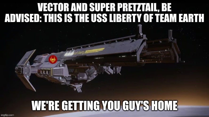 Team Earth Space Mars HQ | VECTOR AND SUPER PRETZTAIL, BE ADVISED: THIS IS THE USS LIBERTY OF TEAM EARTH WE'RE GETTING YOU GUY'S HOME | image tagged in team earth space mars hq | made w/ Imgflip meme maker