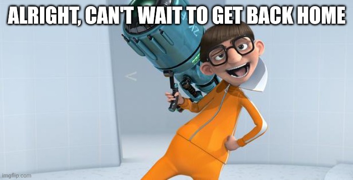 Vector Despicable Me | ALRIGHT, CAN'T WAIT TO GET BACK HOME | image tagged in vector despicable me | made w/ Imgflip meme maker