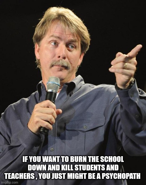 Jeff Foxworthy | IF YOU WANT TO BURN THE SCHOOL DOWN AND KILL STUDENTS AND TEACHERS , YOU JUST MIGHT BE A PSYCHOPATH | image tagged in jeff foxworthy | made w/ Imgflip meme maker