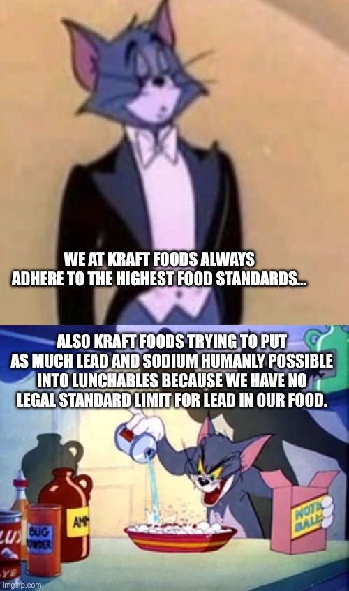 This is why we need regulations… | WE AT KRAFT FOODS ALWAYS ADHERE TO THE HIGHEST FOOD STANDARDS…; ALSO KRAFT FOODS TRYING TO PUT AS MUCH LEAD AND SODIUM HUMANLY POSSIBLE INTO LUNCHABLES BECAUSE WE HAVE NO LEGAL STANDARD LIMIT FOR LEAD IN OUR FOOD. | image tagged in tom making poison,tom in suit,lunchables,kraft,regulations | made w/ Imgflip meme maker