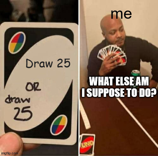 Draw 25 or draw 25 | me; Draw 25; WHAT ELSE AM I SUPPOSE TO DO? | image tagged in memes,uno draw 25 cards | made w/ Imgflip meme maker