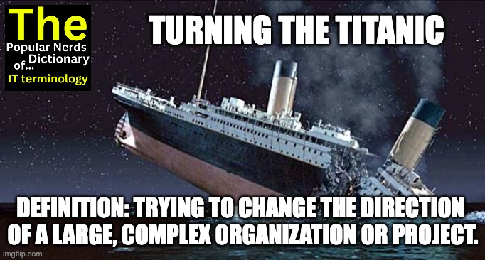 Titanic | TURNING THE TITANIC; DEFINITION: TRYING TO CHANGE THE DIRECTION 
OF A LARGE, COMPLEX ORGANIZATION OR PROJECT. | image tagged in titanic | made w/ Imgflip meme maker