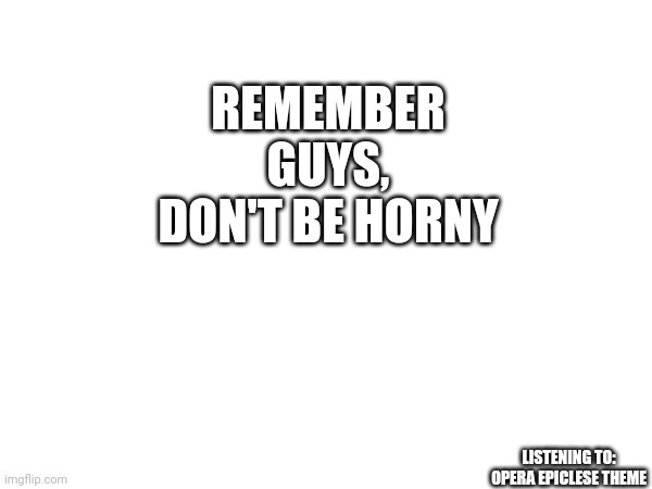 REMEMBER GUYS, DON'T BE HORNY; LISTENING TO: OPERA EPICLESE THEME | made w/ Imgflip meme maker