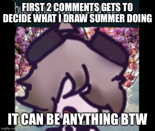 I'm going to regret(evator) this, arent I? | FIRST 2 COMMENTS GETS TO DECIDE WHAT I DRAW SUMMER DOING; IT CAN BE ANYTHING BTW | image tagged in the silly | made w/ Imgflip meme maker