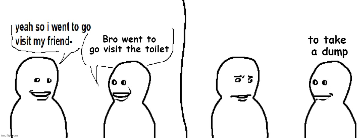 Bro is becoming a bully | Bro went to go visit the toilet; to take 
a dump | image tagged in bro visited his friend | made w/ Imgflip meme maker