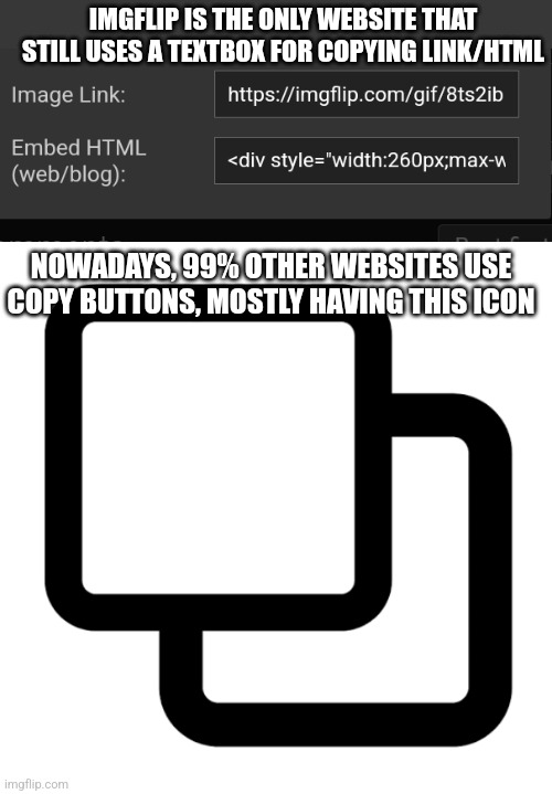 IMGFLIP IS THE ONLY WEBSITE THAT STILL USES A TEXTBOX FOR COPYING LINK/HTML; NOWADAYS, 99% OTHER WEBSITES USE COPY BUTTONS, MOSTLY HAVING THIS ICON | made w/ Imgflip meme maker