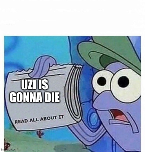 Read all about it | UZI IS GONNA DIE | image tagged in read all about it | made w/ Imgflip meme maker