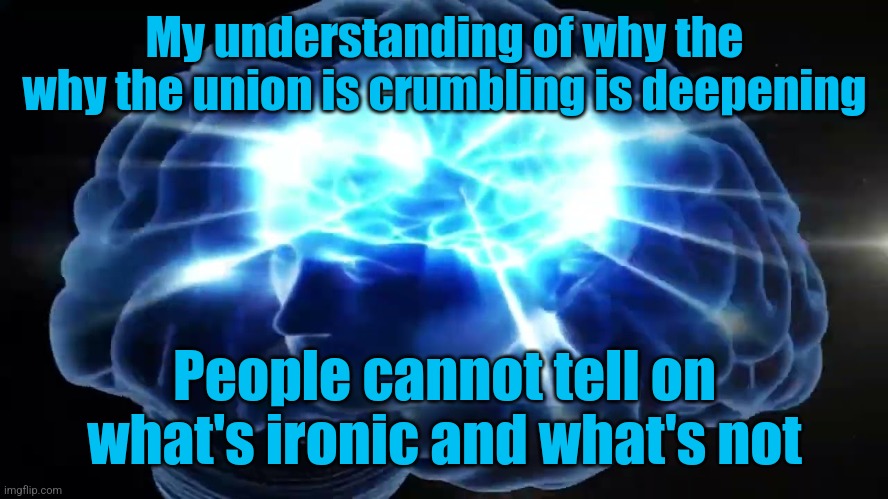 Galaxy brain | My understanding of why the why the union is crumbling is deepening; People cannot tell on what's ironic and what's not | image tagged in stop reading the tags,skibidi,rizz | made w/ Imgflip meme maker