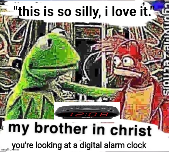 Based on a true story | "this is so silly, i love it."; you're looking at a digital alarm clock | image tagged in my brother in christ | made w/ Imgflip meme maker