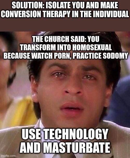 Conversion therapy | SOLUTION: ISOLATE YOU AND MAKE CONVERSION THERAPY IN THE INDIVIDUAL; THE CHURCH SAID: YOU TRANSFORM INTO HOMOSEXUAL BECAUSE WATCH PORN, PRACTICE SODOMY; USE TECHNOLOGY AND MASTURBATE | image tagged in gay indian muslim guy shah rukh khan | made w/ Imgflip meme maker