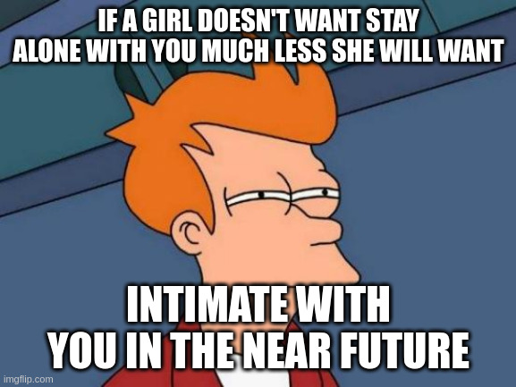in the near future | IF A GIRL DOESN'T WANT STAY ALONE WITH YOU MUCH LESS SHE WILL WANT; INTIMATE WITH YOU IN THE NEAR FUTURE | image tagged in memes,futurama fry | made w/ Imgflip meme maker