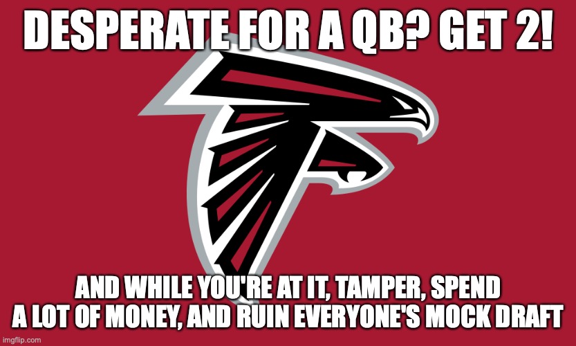 Atlanta Falcons | DESPERATE FOR A QB? GET 2! AND WHILE YOU'RE AT IT, TAMPER, SPEND A LOT OF MONEY, AND RUIN EVERYONE'S MOCK DRAFT | image tagged in football,funny,funny memes,nfl,nfl memes,atlanta falcons | made w/ Imgflip meme maker